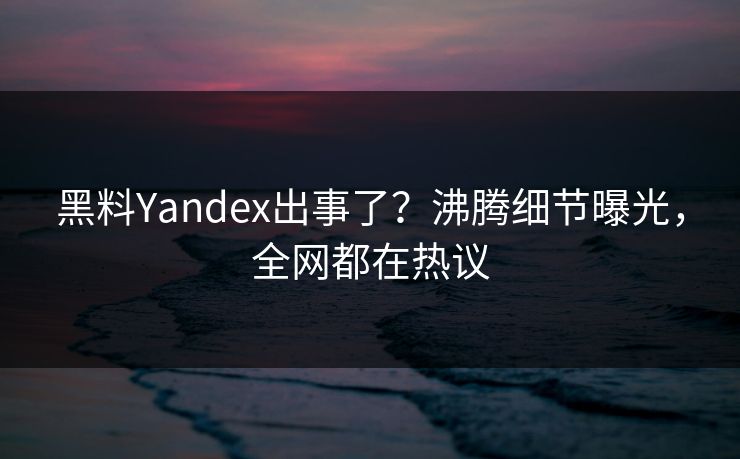 黑料Yandex出事了？沸腾细节曝光，全网都在热议