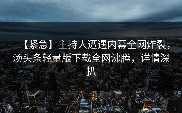【紧急】主持人遭遇内幕全网炸裂，汤头条轻量版下载全网沸腾，详情深扒