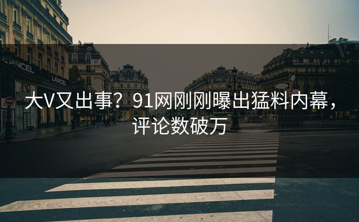 大V又出事？91网刚刚曝出猛料内幕，评论数破万