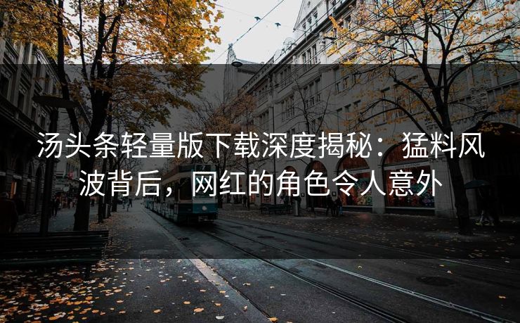 汤头条轻量版下载深度揭秘：猛料风波背后，网红的角色令人意外