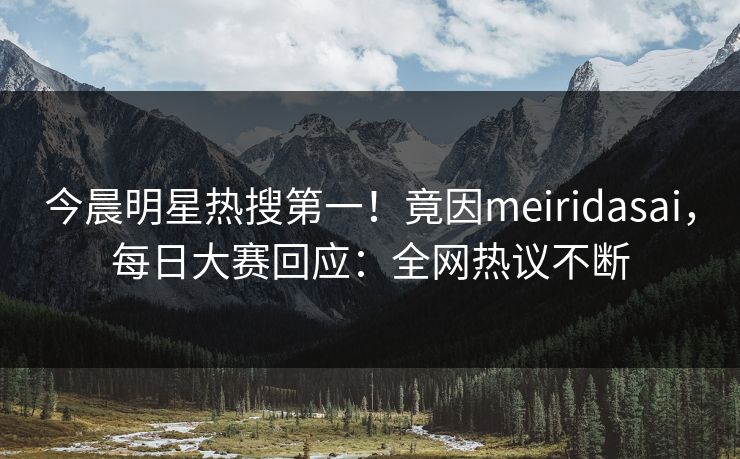 今晨明星热搜第一！竟因meiridasai，每日大赛回应：全网热议不断