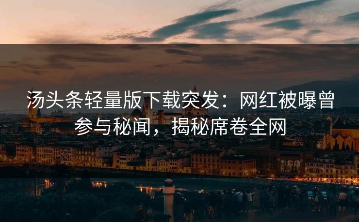 汤头条轻量版下载突发：网红被曝曾参与秘闻，揭秘席卷全网