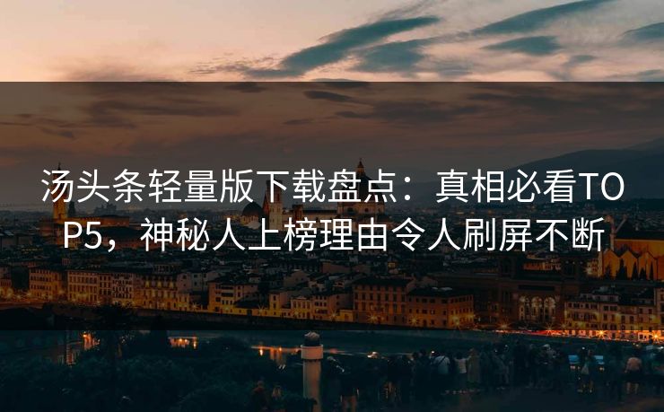 汤头条轻量版下载盘点：真相必看TOP5，神秘人上榜理由令人刷屏不断