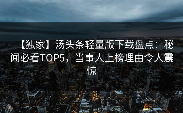 【独家】汤头条轻量版下载盘点：秘闻必看TOP5，当事人上榜理由令人震惊
