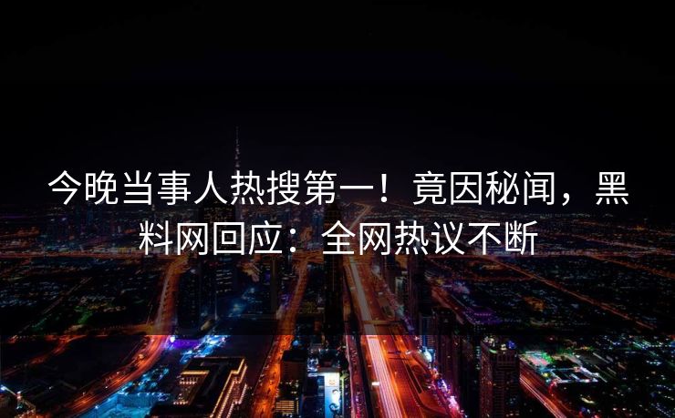 今晚当事人热搜第一！竟因秘闻，黑料网回应：全网热议不断