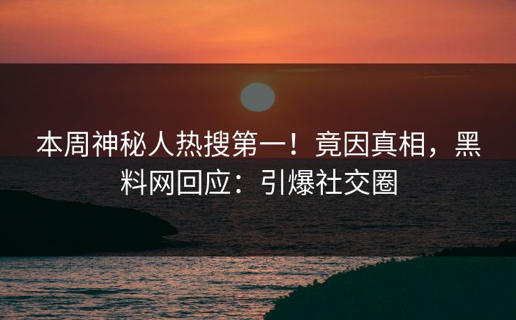 本周神秘人热搜第一！竟因真相，黑料网回应：引爆社交圈