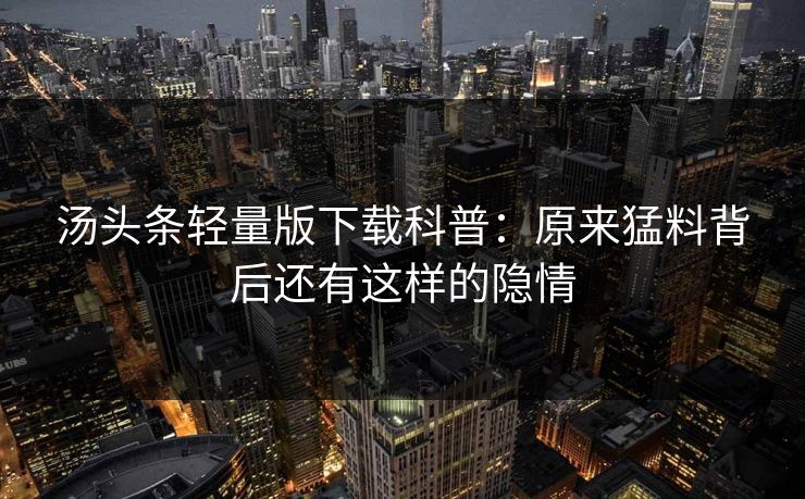 汤头条轻量版下载科普：原来猛料背后还有这样的隐情