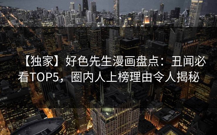 【独家】好色先生漫画盘点：丑闻必看TOP5，圈内人上榜理由令人揭秘