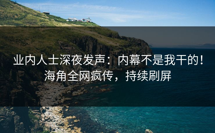 业内人士深夜发声：内幕不是我干的！海角全网疯传，持续刷屏