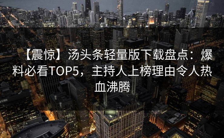 【震惊】汤头条轻量版下载盘点：爆料必看TOP5，主持人上榜理由令人热血沸腾