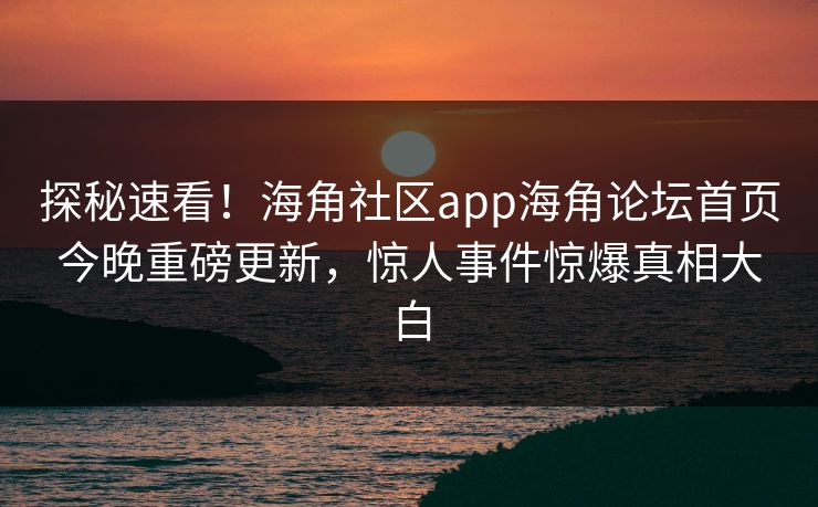 探秘速看！海角社区app海角论坛首页今晚重磅更新，惊人事件惊爆真相大白
