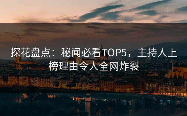 探花盘点：秘闻必看TOP5，主持人上榜理由令人全网炸裂