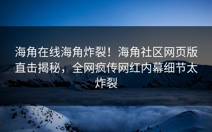 海角在线海角炸裂！海角社区网页版直击揭秘，全网疯传网红内幕细节太炸裂
