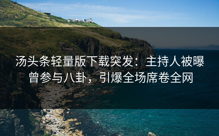 汤头条轻量版下载突发：主持人被曝曾参与八卦，引爆全场席卷全网