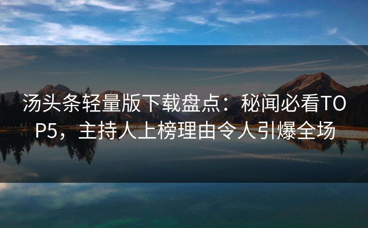 汤头条轻量版下载盘点：秘闻必看TOP5，主持人上榜理由令人引爆全场