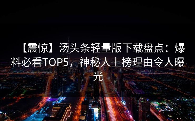 【震惊】汤头条轻量版下载盘点：爆料必看TOP5，神秘人上榜理由令人曝光