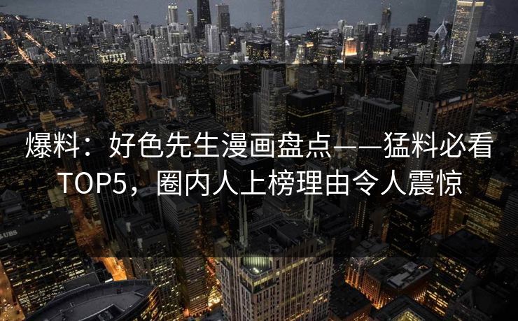 爆料：好色先生漫画盘点——猛料必看TOP5，圈内人上榜理由令人震惊