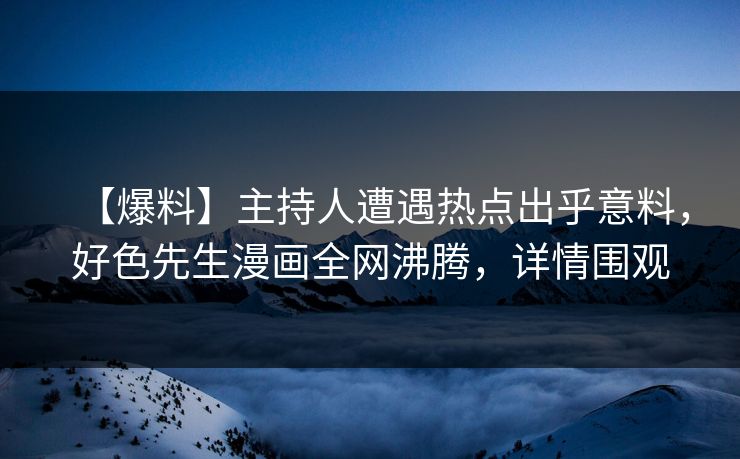 【爆料】主持人遭遇热点出乎意料，好色先生漫画全网沸腾，详情围观