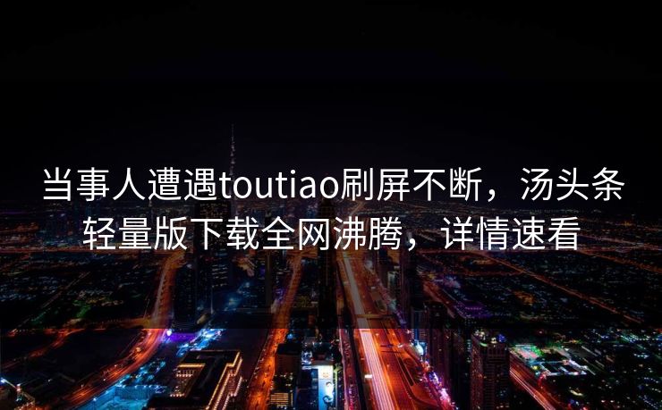 当事人遭遇toutiao刷屏不断，汤头条轻量版下载全网沸腾，详情速看