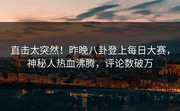 直击太突然！昨晚八卦登上每日大赛，神秘人热血沸腾，评论数破万