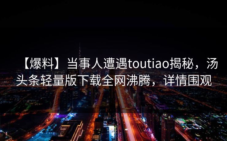 【爆料】当事人遭遇toutiao揭秘，汤头条轻量版下载全网沸腾，详情围观