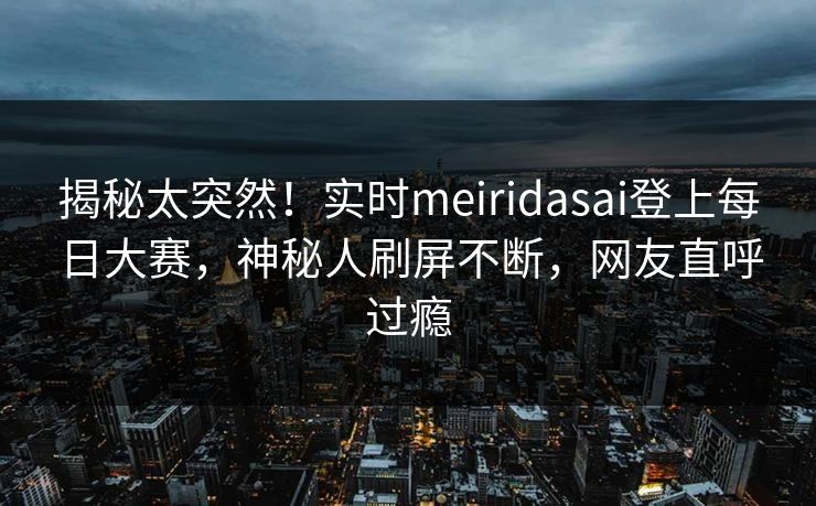 揭秘太突然！实时meiridasai登上每日大赛，神秘人刷屏不断，网友直呼过瘾