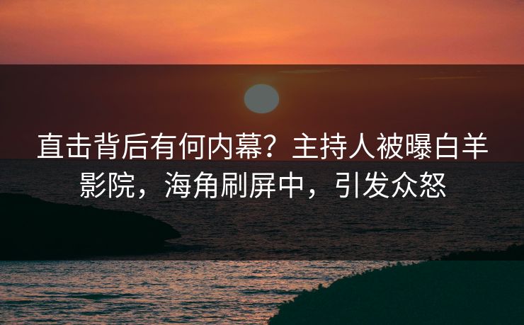 直击背后有何内幕？主持人被曝白羊影院，海角刷屏中，引发众怒