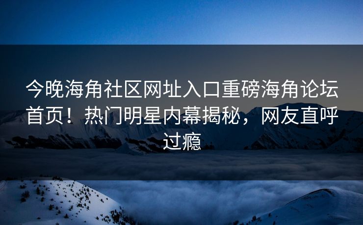 今晚海角社区网址入口重磅海角论坛首页！热门明星内幕揭秘，网友直呼过瘾