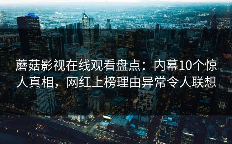 蘑菇影视在线观看盘点：内幕10个惊人真相，网红上榜理由异常令人联想