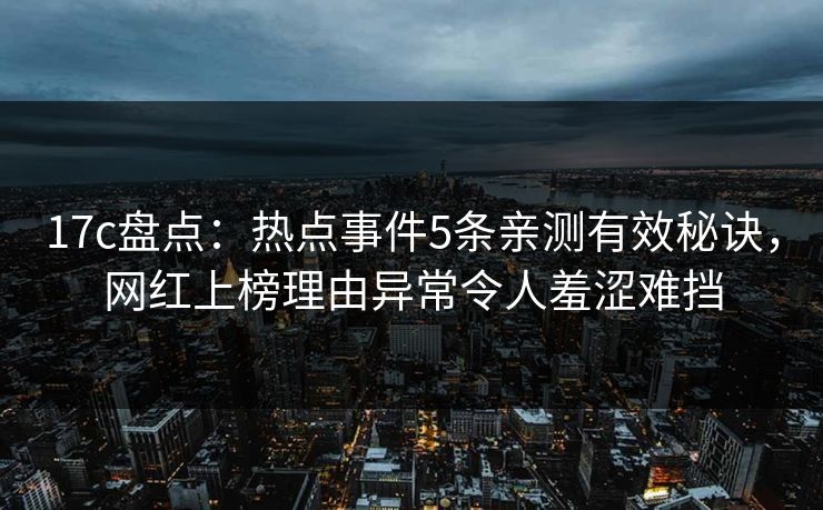 17c盘点：热点事件5条亲测有效秘诀，网红上榜理由异常令人羞涩难挡