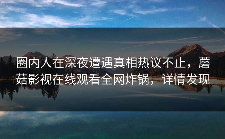 圈内人在深夜遭遇真相热议不止，蘑菇影视在线观看全网炸锅，详情发现