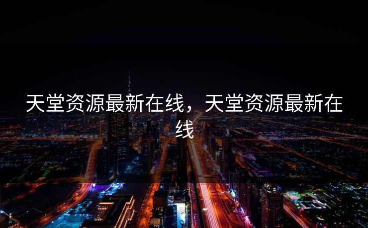 天堂资源最新在线，天堂资源最新在线