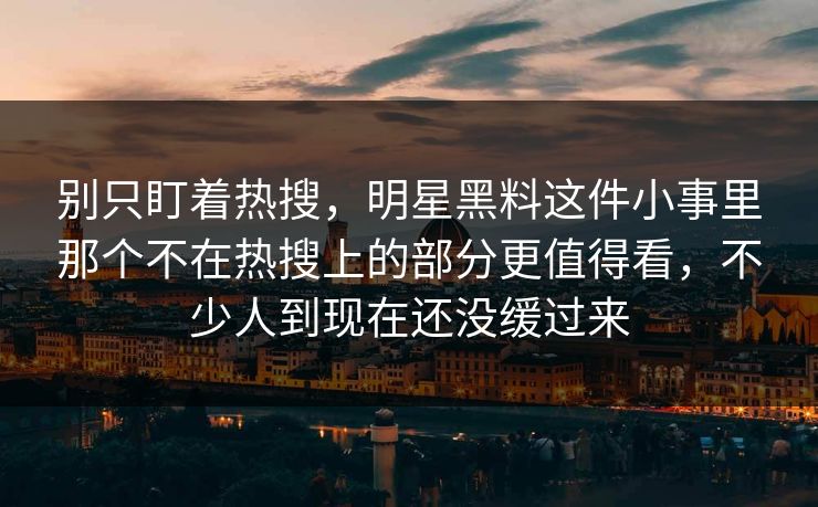 别只盯着热搜，明星黑料这件小事里那个不在热搜上的部分更值得看，不少人到现在还没缓过来