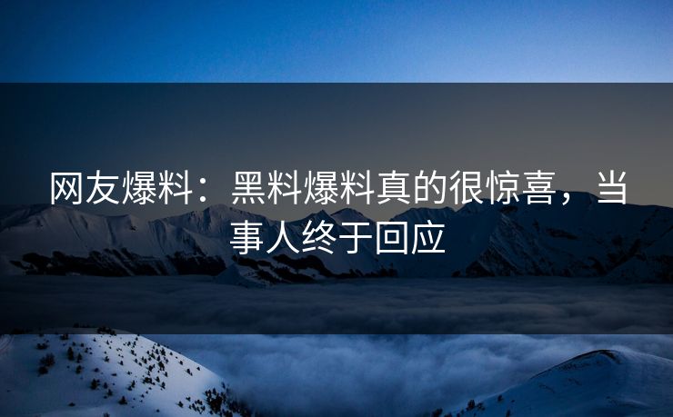 网友爆料：黑料爆料真的很惊喜，当事人终于回应