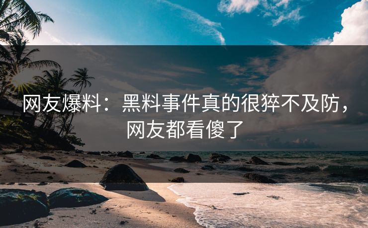 网友爆料：黑料事件真的很猝不及防，网友都看傻了