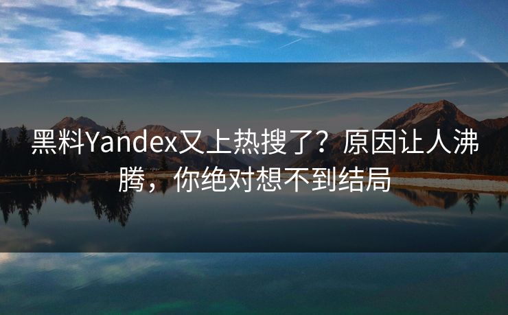 黑料Yandex又上热搜了？原因让人沸腾，你绝对想不到结局