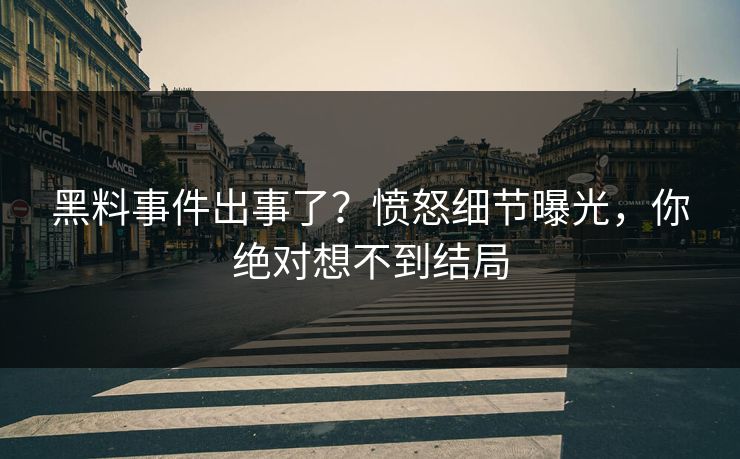 黑料事件出事了？愤怒细节曝光，你绝对想不到结局
