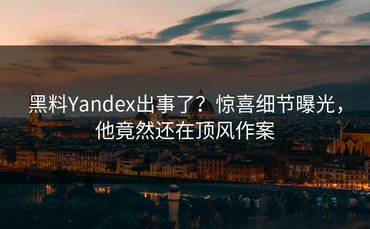 黑料Yandex出事了？惊喜细节曝光，他竟然还在顶风作案