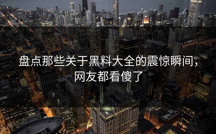 盘点那些关于黑料大全的震惊瞬间，网友都看傻了