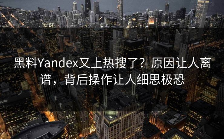 黑料Yandex又上热搜了？原因让人离谱，背后操作让人细思极恐