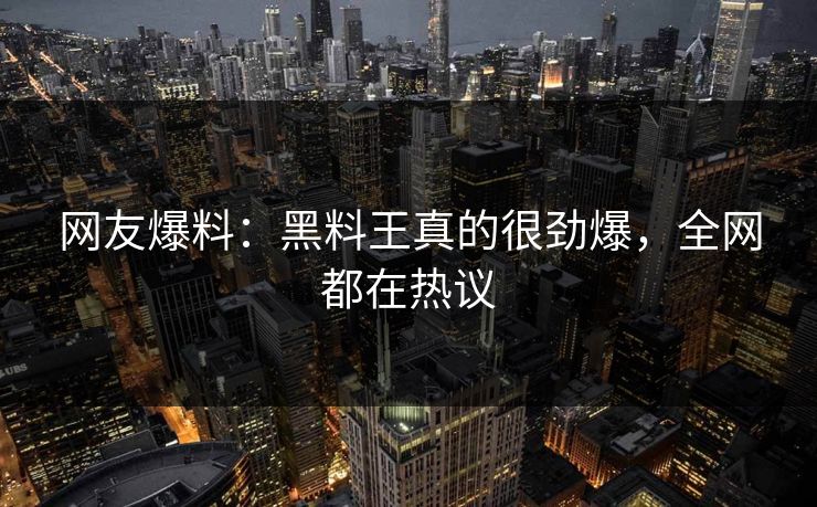 网友爆料：黑料王真的很劲爆，全网都在热议