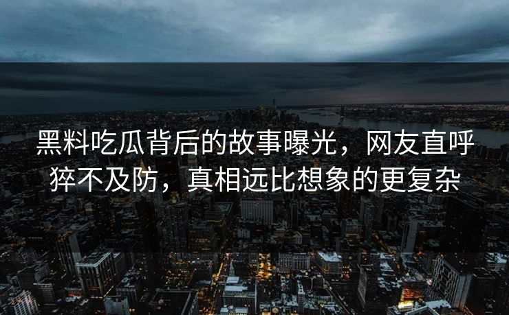 黑料吃瓜背后的故事曝光，网友直呼猝不及防，真相远比想象的更复杂