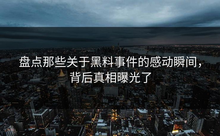 盘点那些关于黑料事件的感动瞬间，背后真相曝光了