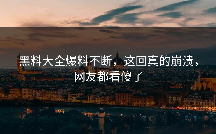 黑料大全爆料不断，这回真的崩溃，网友都看傻了