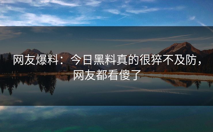 网友爆料：今日黑料真的很猝不及防，网友都看傻了