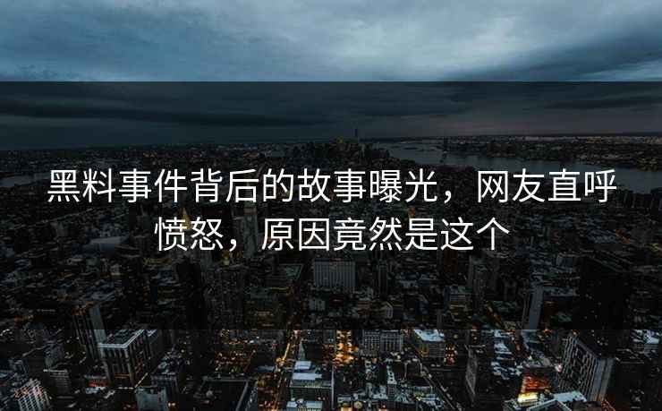 黑料事件背后的故事曝光，网友直呼愤怒，原因竟然是这个