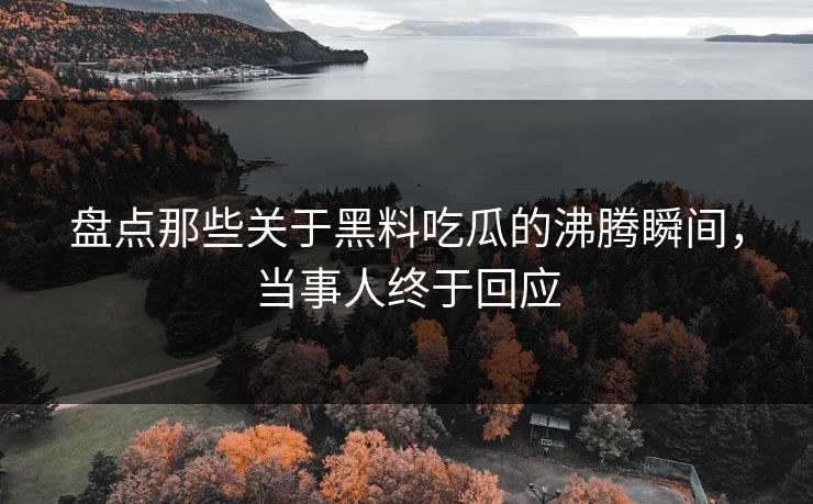 盘点那些关于黑料吃瓜的沸腾瞬间，当事人终于回应