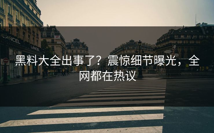 黑料大全出事了？震惊细节曝光，全网都在热议