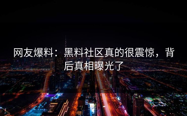 网友爆料：黑料社区真的很震惊，背后真相曝光了