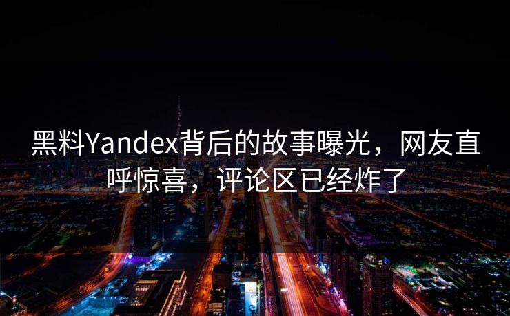 黑料Yandex背后的故事曝光，网友直呼惊喜，评论区已经炸了